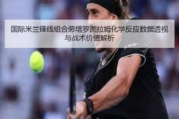 国际米兰锋线组合劳塔罗图拉姆化学反应数据透视与战术价值解析