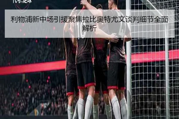 利物浦新中场引援聚焦拉比奥特尤文谈判细节全面解析