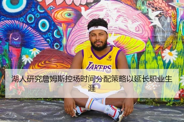 湖人研究詹姆斯控场时间分配策略以延长职业生涯