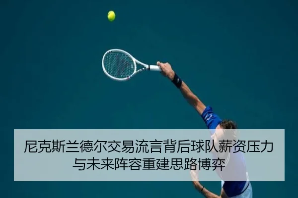 尼克斯兰德尔交易流言背后球队薪资压力与未来阵容重建思路博弈