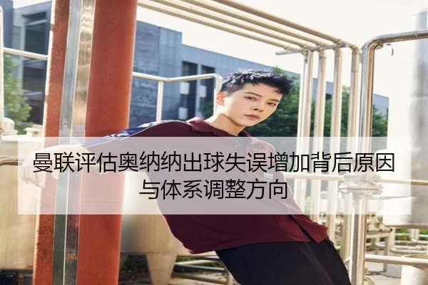 曼联评估奥纳纳出球失误增加背后原因与体系调整方向