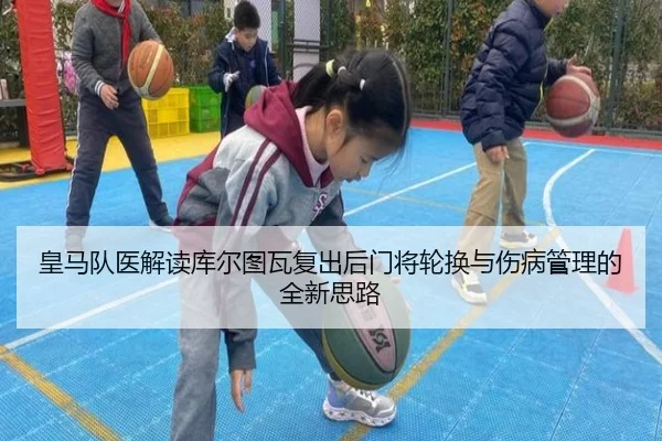 皇马队医解读库尔图瓦复出后门将轮换与伤病管理的全新思路