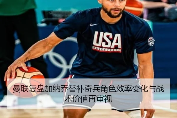 曼联复盘加纳乔替补奇兵角色效率变化与战术价值再审视