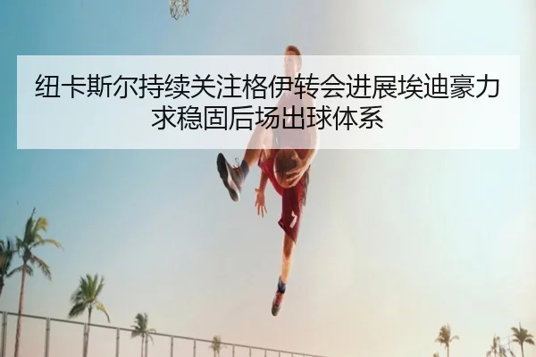 纽卡斯尔持续关注格伊转会进展埃迪豪力求稳固后场出球体系