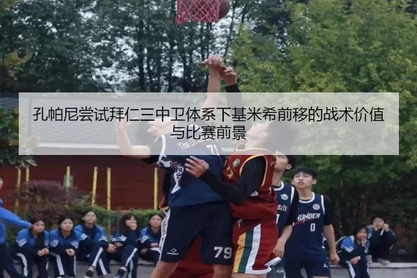 孔帕尼尝试拜仁三中卫体系下基米希前移的战术价值与比赛前景